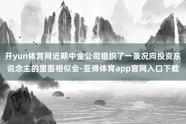 开yun体育网近期中金公司组织了一景况向投资东说念主的里面相似会-亚傅体育app官网入口下载