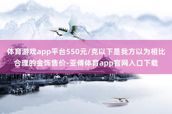 体育游戏app平台550元/克以下是我方以为相比合理的金饰售价-亚傅体育app官网入口下载