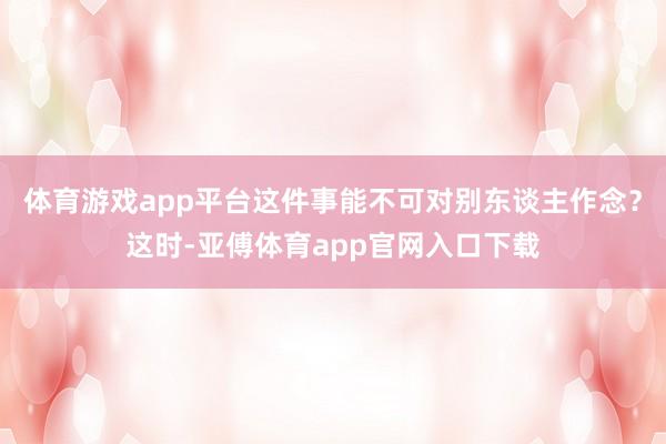 体育游戏app平台这件事能不可对别东谈主作念？这时-亚傅体育app官网入口下载