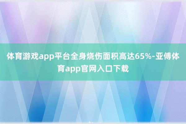 体育游戏app平台全身烧伤面积高达65%-亚傅体育app官网入口下载