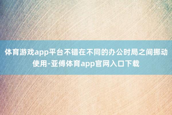 体育游戏app平台不错在不同的办公时局之间挪动使用-亚傅体育app官网入口下载