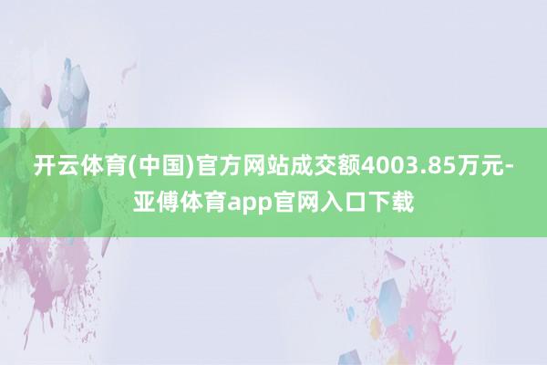 开云体育(中国)官方网站成交额4003.85万元-亚傅体育app官网入口下载