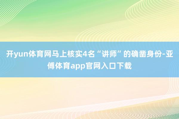 开yun体育网马上核实4名“讲师”的确凿身份-亚傅体育app官网入口下载