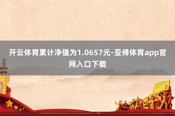 开云体育累计净值为1.0657元-亚傅体育app官网入口下载