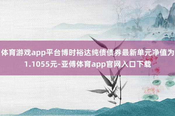 体育游戏app平台博时裕达纯债债券最新单元净值为1.1055元-亚傅体育app官网入口下载