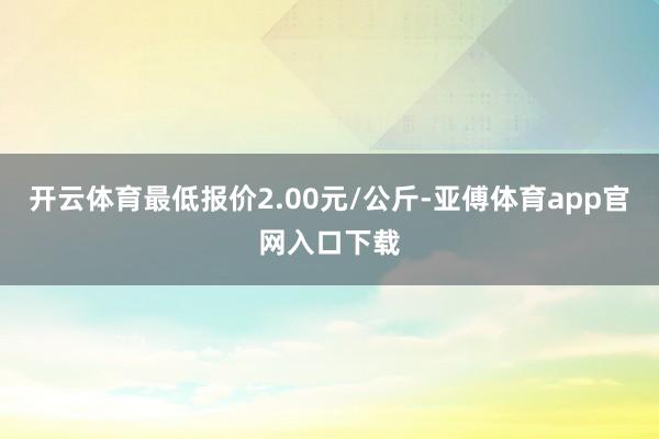 开云体育最低报价2.00元/公斤-亚傅体育app官网入口下载