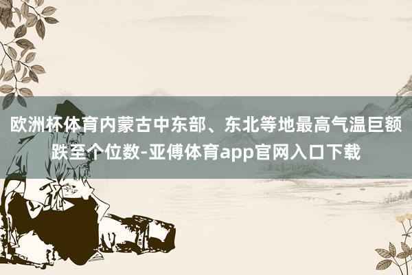 欧洲杯体育内蒙古中东部、东北等地最高气温巨额跌至个位数-亚傅体育app官网入口下载