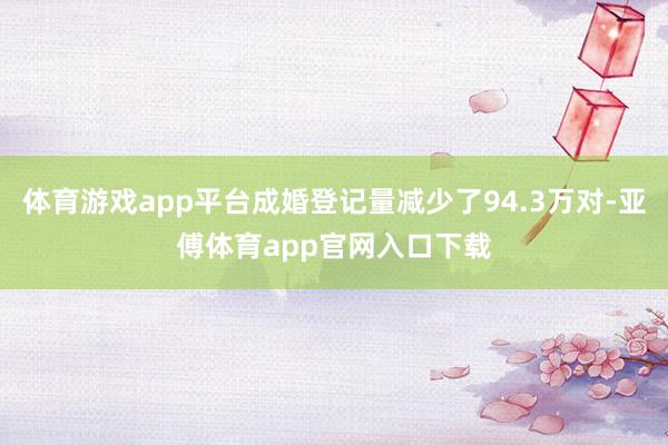 体育游戏app平台成婚登记量减少了94.3万对-亚傅体育app官网入口下载