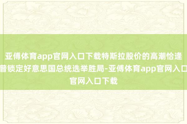 亚傅体育app官网入口下载特斯拉股价的高潮恰逢特朗普锁定好意思国总统选举胜局-亚傅体育app官网入口下载