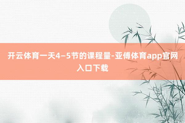 开云体育一天4—5节的课程量-亚傅体育app官网入口下载