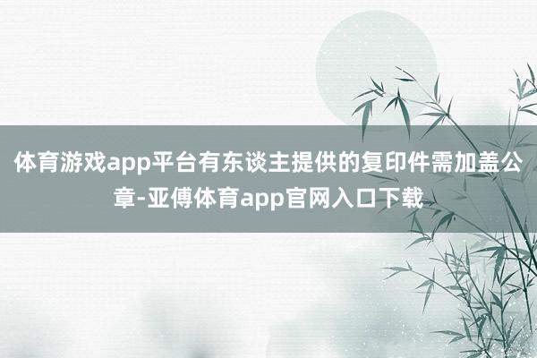 体育游戏app平台有东谈主提供的复印件需加盖公章-亚傅体育app官网入口下载