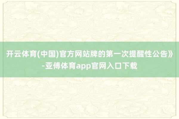 开云体育(中国)官方网站牌的第一次提醒性公告》-亚傅体育app官网入口下载