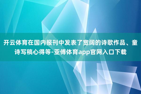 开云体育在国内报刊中发表了宽阔的诗歌作品、童诗写稿心得等-亚傅体育app官网入口下载