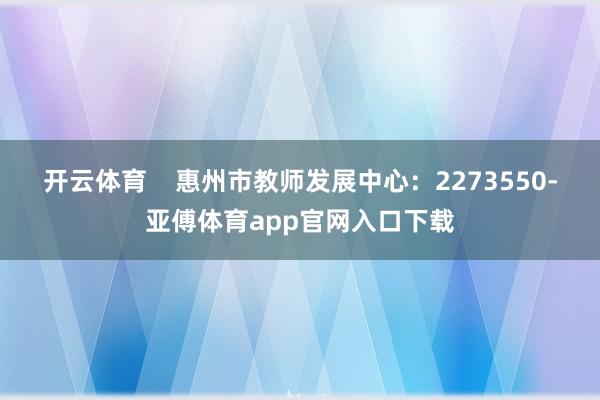 开云体育    惠州市教师发展中心：2273550-亚傅体育app官网入口下载