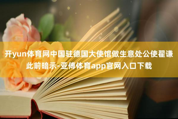 开yun体育网中国驻德国大使馆做生意处公使翟谦此前暗示-亚傅体育app官网入口下载