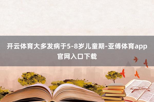 开云体育大多发病于5-8岁儿童期-亚傅体育app官网入口下载