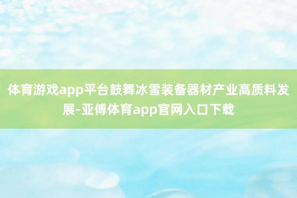 体育游戏app平台鼓舞冰雪装备器材产业高质料发展-亚傅体育app官网入口下载