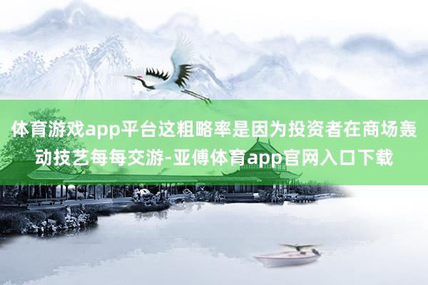 体育游戏app平台这粗略率是因为投资者在商场轰动技艺每每交游-亚傅体育app官网入口下载