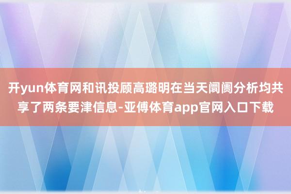 开yun体育网和讯投顾高璐明在当天阛阓分析均共享了两条要津信息-亚傅体育app官网入口下载