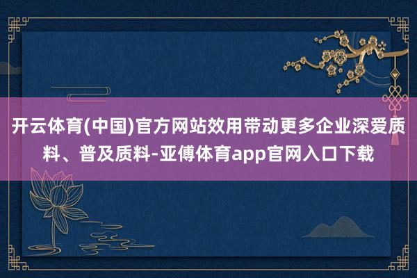 开云体育(中国)官方网站效用带动更多企业深爱质料、普及质料-亚傅体育app官网入口下载