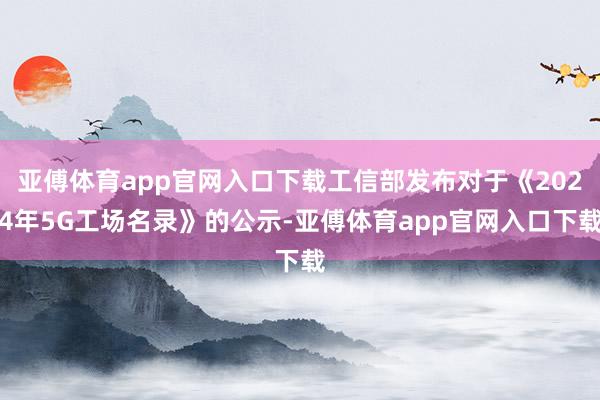 亚傅体育app官网入口下载工信部发布对于《2024年5G工场名录》的公示-亚傅体育app官网入口下载