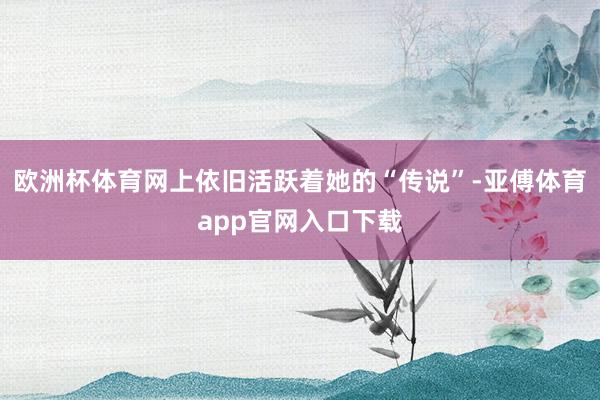 欧洲杯体育网上依旧活跃着她的“传说”-亚傅体育app官网入口下载