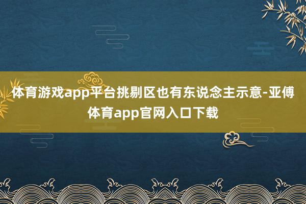 体育游戏app平台挑剔区也有东说念主示意-亚傅体育app官网入口下载