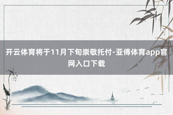 开云体育将于11月下旬崇敬托付-亚傅体育app官网入口下载