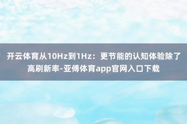 开云体育从10Hz到1Hz：更节能的认知体验除了高刷新率-亚傅体育app官网入口下载