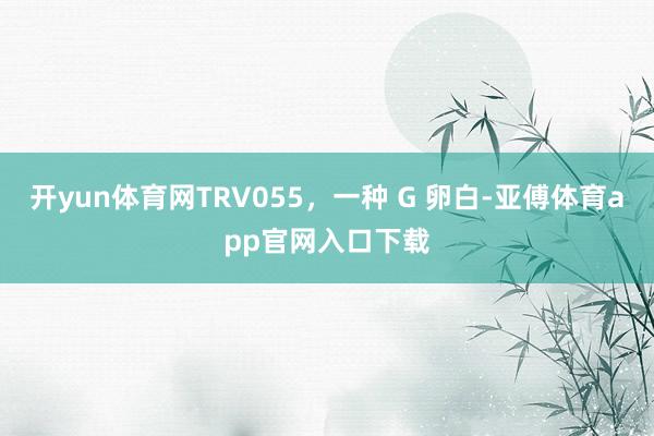 开yun体育网TRV055，一种 G 卵白-亚傅体育app官网入口下载