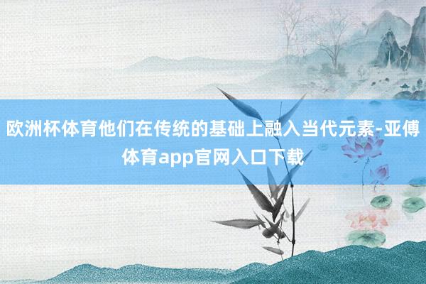 欧洲杯体育他们在传统的基础上融入当代元素-亚傅体育app官网入口下载