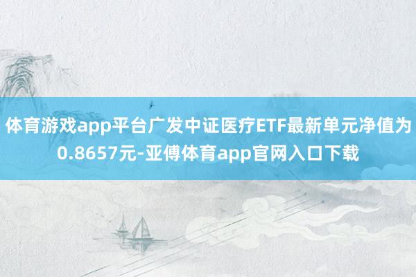 体育游戏app平台广发中证医疗ETF最新单元净值为0.8657元-亚傅体育app官网入口下载