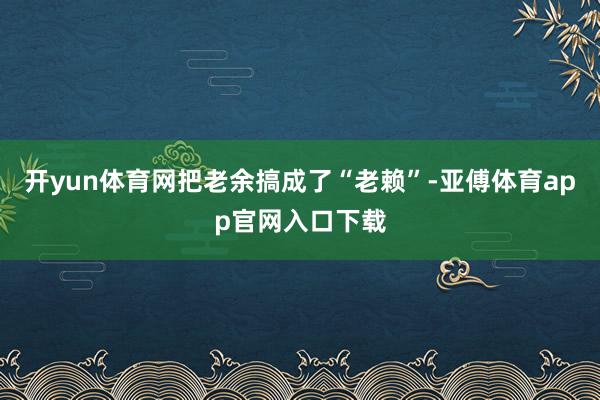 开yun体育网把老余搞成了“老赖”-亚傅体育app官网入口下载