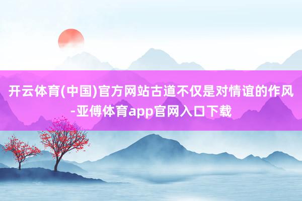 开云体育(中国)官方网站古道不仅是对情谊的作风-亚傅体育app官网入口下载