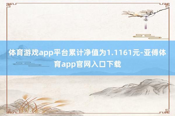 体育游戏app平台累计净值为1.1161元-亚傅体育app官网入口下载