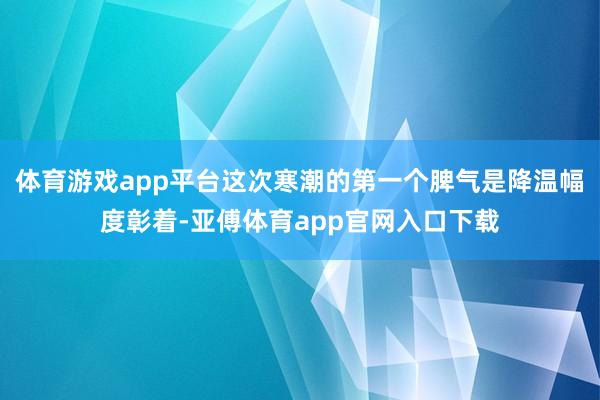 体育游戏app平台这次寒潮的第一个脾气是降温幅度彰着-亚傅体育app官网入口下载