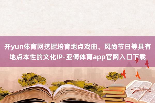 开yun体育网挖掘培育地点戏曲、风尚节日等具有地点本性的文化IP-亚傅体育app官网入口下载