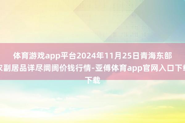 体育游戏app平台2024年11月25日青海东部农副居品详尽阛阓价钱行情-亚傅体育app官网入口下载