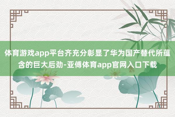 体育游戏app平台齐充分彰显了华为国产替代所蕴含的巨大后劲-亚傅体育app官网入口下载