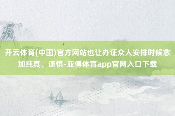 开云体育(中国)官方网站也让办证众人安排时候愈加纯真、谨慎-亚傅体育app官网入口下载