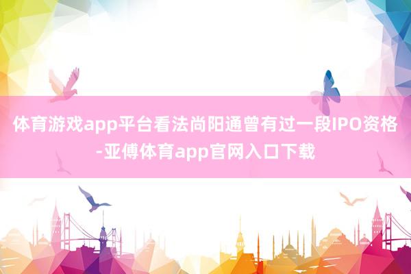 体育游戏app平台看法尚阳通曾有过一段IPO资格-亚傅体育app官网入口下载