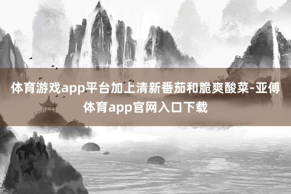 体育游戏app平台加上清新番茄和脆爽酸菜-亚傅体育app官网入口下载