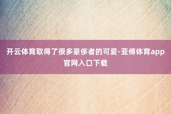 开云体育取得了很多豪侈者的可爱-亚傅体育app官网入口下载