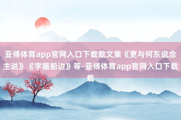 亚傅体育app官网入口下载散文集《更与何东说念主说》《字画船边》等-亚傅体育app官网入口下载