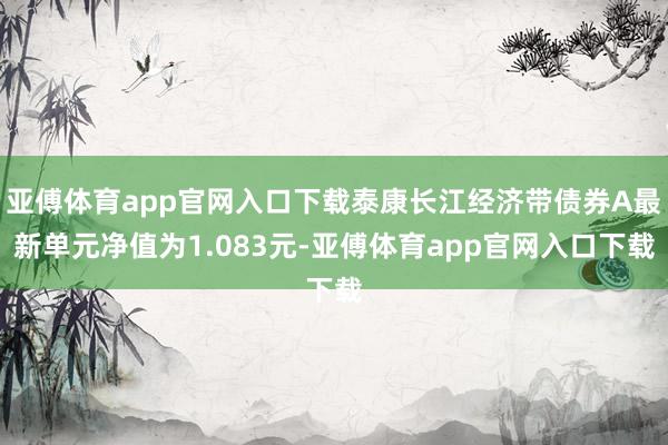 亚傅体育app官网入口下载泰康长江经济带债券A最新单元净值为1.083元-亚傅体育app官网入口下载