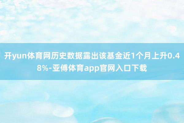 开yun体育网历史数据露出该基金近1个月上升0.48%-亚傅体育app官网入口下载