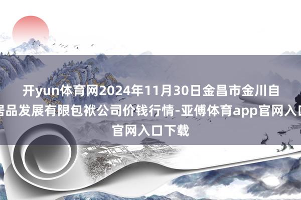 开yun体育网2024年11月30日金昌市金川自然农居品发展有限包袱公司价钱行情-亚傅体育app官网入口下载