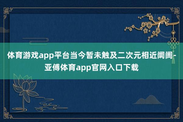 体育游戏app平台当今暂未触及二次元相近阛阓-亚傅体育app官网入口下载