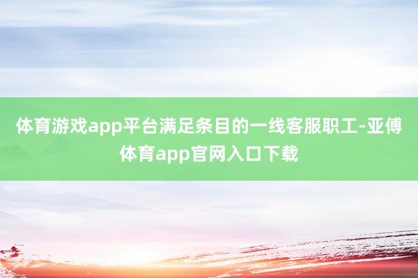 体育游戏app平台满足条目的一线客服职工-亚傅体育app官网入口下载