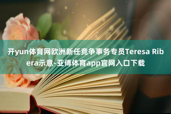 开yun体育网欧洲新任竞争事务专员Teresa Ribera示意-亚傅体育app官网入口下载